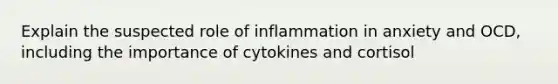 Explain the suspected role of inflammation in anxiety and OCD, including the importance of cytokines and cortisol