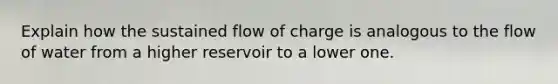 Explain how the sustained flow of charge is analogous to the flow of water from a higher reservoir to a lower one.