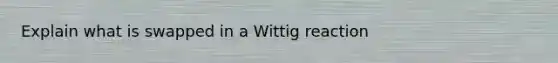 Explain what is swapped in a Wittig reaction