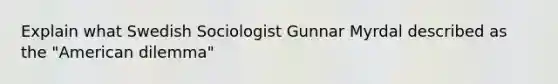 Explain what Swedish Sociologist Gunnar Myrdal described as the "American dilemma"