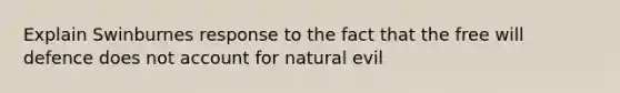 Explain Swinburnes response to the fact that the free will defence does not account for natural evil