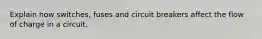 Explain how switches, fuses and circuit breakers affect the flow of charge in a circuit.