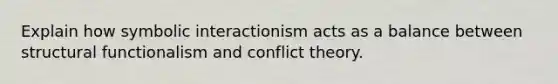 Explain how symbolic interactionism acts as a balance between structural functionalism and conflict theory.