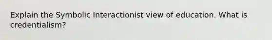 Explain the Symbolic Interactionist view of education. What is credentialism?