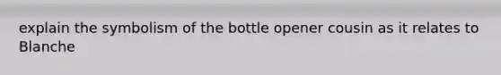 explain the symbolism of the bottle opener cousin as it relates to Blanche