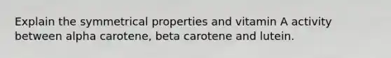 Explain the symmetrical properties and vitamin A activity between alpha carotene, beta carotene and lutein.