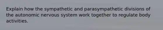 Explain how the sympathetic and parasympathetic divisions of <a href='https://www.questionai.com/knowledge/kMqcwgxBsH-the-autonomic-nervous-system' class='anchor-knowledge'>the autonomic nervous system</a> work together to regulate body activities.