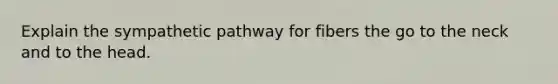 Explain the sympathetic pathway for fibers the go to the neck and to the head.