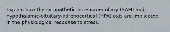 Explain how the sympathetic-adrenomedullary (SAM) and hypothalamic-pituitary-adrenocortical (HPA) axis are implicated in the physiological response to stress.