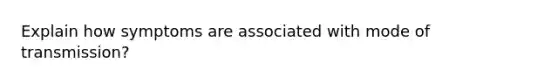 Explain how symptoms are associated with mode of transmission?