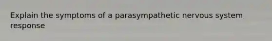 Explain the symptoms of a parasympathetic nervous system response