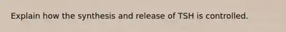 Explain how the synthesis and release of TSH is controlled.