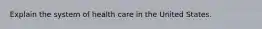 Explain the system of health care in the United States.