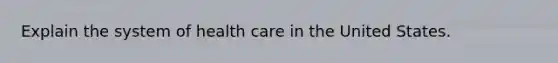 Explain the system of health care in the United States.