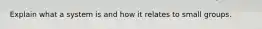 Explain what a system is and how it relates to small groups.