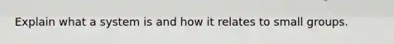 Explain what a system is and how it relates to small groups.