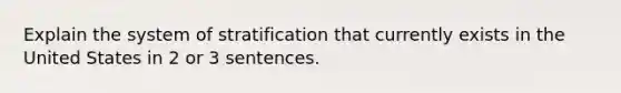 Explain the system of stratification that currently exists in the United States in 2 or 3 sentences.