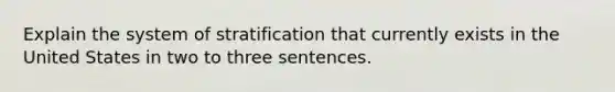 Explain the system of stratification that currently exists in the United States in two to three sentences.