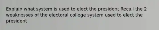 Explain what system is used to elect the president Recall the 2 weaknesses of the electoral college system used to elect the president