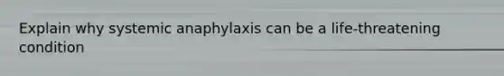 Explain why systemic anaphylaxis can be a life-threatening condition