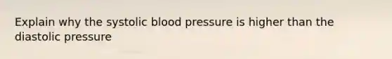 Explain why the systolic blood pressure is higher than the diastolic pressure