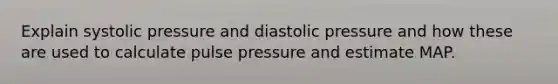 Explain systolic pressure and diastolic pressure and how these are used to calculate pulse pressure and estimate MAP.