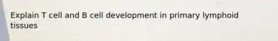 Explain T cell and B cell development in primary lymphoid tissues
