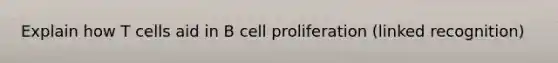 Explain how T cells aid in B cell proliferation (linked recognition)