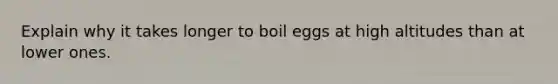 Explain why it takes longer to boil eggs at high altitudes than at lower ones.