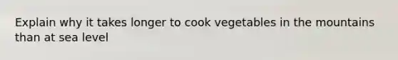 Explain why it takes longer to cook vegetables in the mountains than at sea level