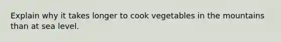 Explain why it takes longer to cook vegetables in the mountains than at sea level.