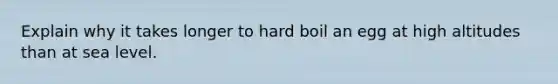 Explain why it takes longer to hard boil an egg at high altitudes than at sea level.