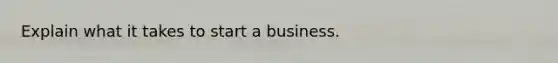 Explain what it takes to start a business.