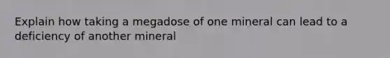 Explain how taking a megadose of one mineral can lead to a deficiency of another mineral