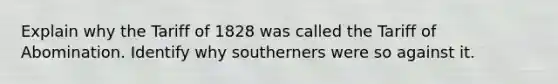 Explain why the Tariff of 1828 was called the Tariff of Abomination. Identify why southerners were so against it.