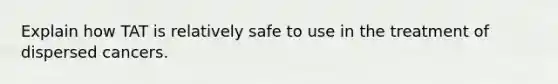 Explain how TAT is relatively safe to use in the treatment of dispersed cancers.