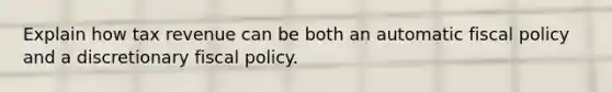 Explain how tax revenue can be both an automatic fiscal policy and a discretionary fiscal policy.