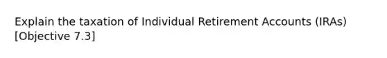 Explain the taxation of Individual Retirement Accounts (IRAs) [Objective 7.3]