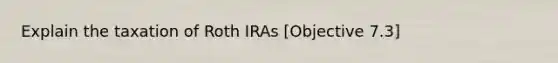 Explain the taxation of Roth IRAs [Objective 7.3]