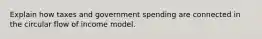 Explain how taxes and government spending are connected in the circular flow of income model.