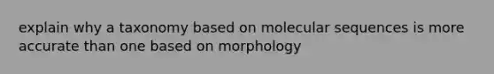 explain why a taxonomy based on molecular sequences is more accurate than one based on morphology