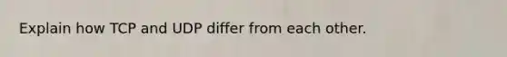 Explain how TCP and UDP differ from each other.