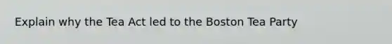 Explain why the Tea Act led to the Boston Tea Party