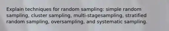 Explain techniques for random sampling: simple random sampling, cluster sampling, multi-stagesampling, stratified random sampling, oversampling, and systematic sampling.