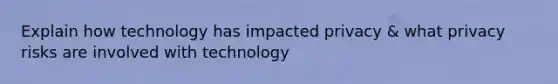 Explain how technology has impacted privacy & what privacy risks are involved with technology