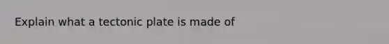 Explain what a tectonic plate is made of