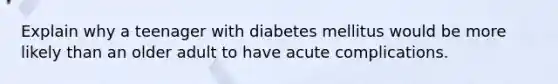 Explain why a teenager with diabetes mellitus would be more likely than an older adult to have acute complications.