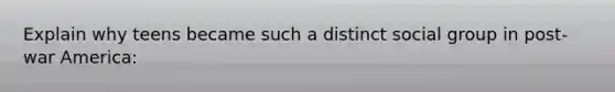 Explain why teens became such a distinct social group in post-war America: