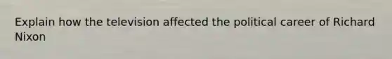 Explain how the television affected the political career of Richard Nixon
