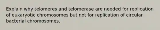 Explain why telomeres and telomerase are needed for replication of eukaryotic chromosomes but not for replication of circular bacterial chromosomes.